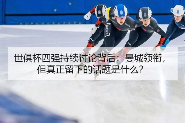 世俱杯四强持续讨论背后：曼城领衔，但真正留下的话题是什么？
